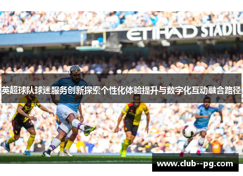 英超球队球迷服务创新探索个性化体验提升与数字化互动融合路径