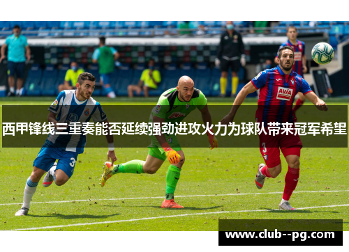 西甲锋线三重奏能否延续强劲进攻火力为球队带来冠军希望
