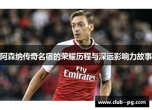 阿森纳传奇名宿的荣耀历程与深远影响力故事