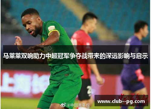 马莱莱双响助力中超冠军争夺战带来的深远影响与启示