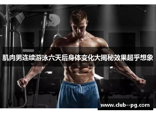 肌肉男连续游泳六天后身体变化大揭秘效果超乎想象