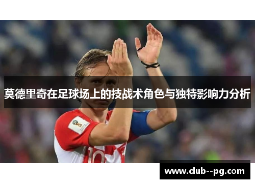 莫德里奇在足球场上的技战术角色与独特影响力分析