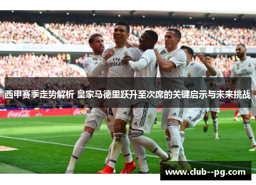 西甲赛季走势解析 皇家马德里跃升至次席的关键启示与未来挑战