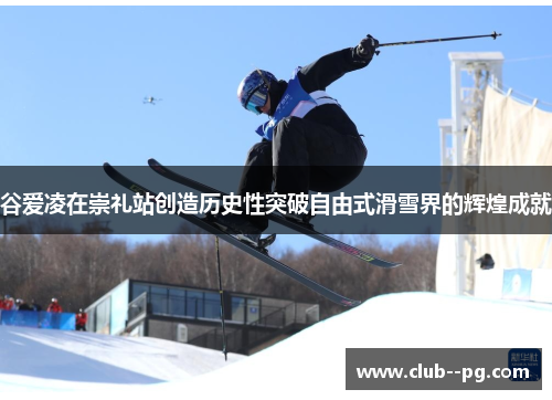 谷爱凌在崇礼站创造历史性突破自由式滑雪界的辉煌成就