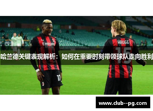 哈兰德关键表现解析：如何在重要时刻带领球队走向胜利