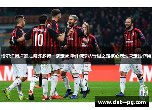 恰尔汗奥卢欧冠对阵多特一战定乾坤引领球队晋级之路核心表现决定性作用