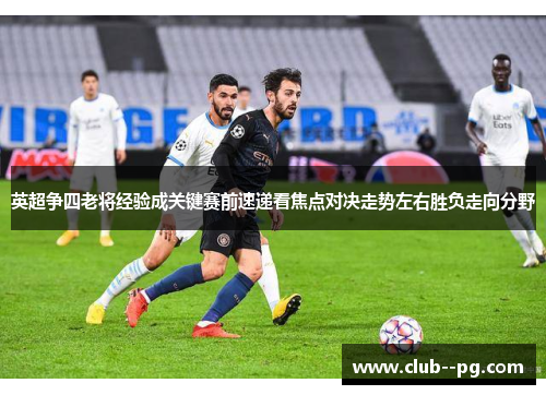英超争四老将经验成关键赛前速递看焦点对决走势左右胜负走向分野 英超争四老将经验成关键赛前速递看焦点对决走势左右胜负走向分野