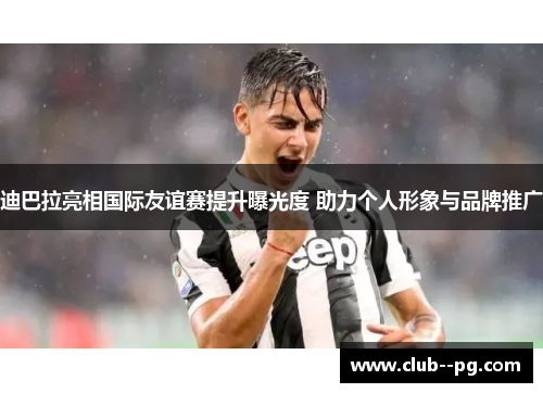 迪巴拉亮相国际友谊赛提升曝光度 助力个人形象与品牌推广 迪巴拉亮相国际友谊赛提升曝光度 助力个人形象与品牌推广