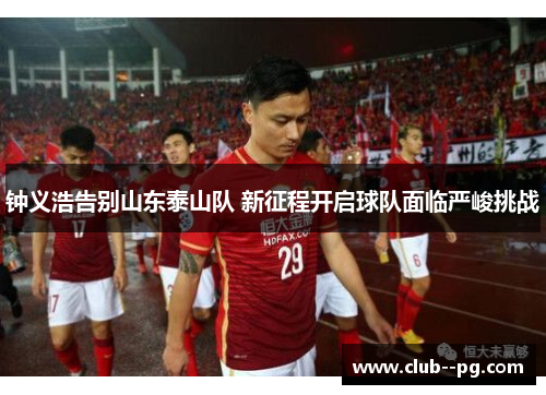 钟义浩告别山东泰山队 新征程开启球队面临严峻挑战 钟义浩告别山东泰山队 新征程开启球队面临严峻挑战