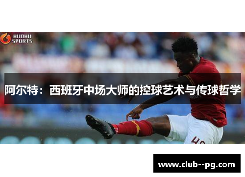 阿尔特：西班牙中场大师的控球艺术与传球哲学