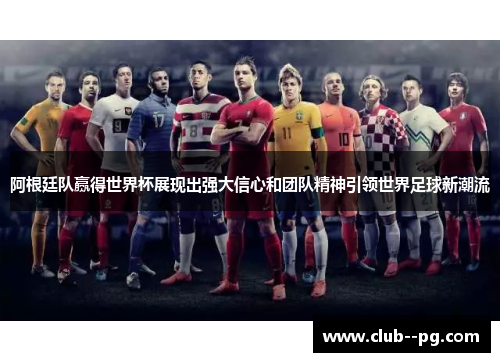 阿根廷队赢得世界杯展现出强大信心和团队精神引领世界足球新潮流
