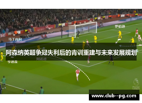 阿森纳英超争冠失利后的青训重建与未来发展规划