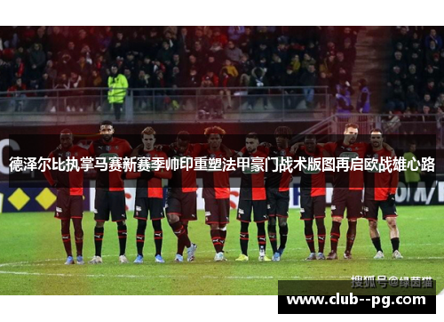 德泽尔比执掌马赛新赛季帅印重塑法甲豪门战术版图再启欧战雄心路