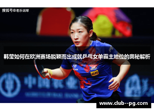 韩莹如何在欧洲赛场脱颖而出成就乒乓女单霸主地位的奥秘解析 韩莹如何在欧洲赛场脱颖而出成就乒乓女单霸主地位的奥秘解析