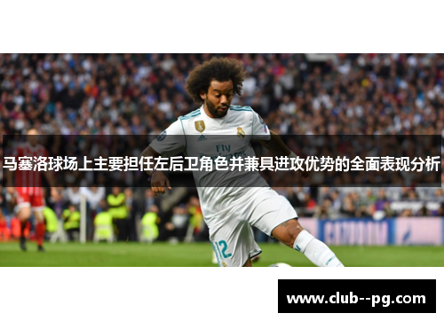 马塞洛球场上主要担任左后卫角色并兼具进攻优势的全面表现分析 马塞洛球场上主要担任左后卫角色并兼具进攻优势的全面表现分析