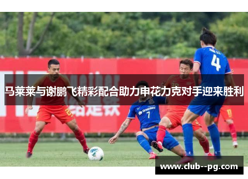 马莱莱与谢鹏飞精彩配合助力申花力克对手迎来胜利 马莱莱与谢鹏飞精彩配合助力申花力克对手迎来胜利