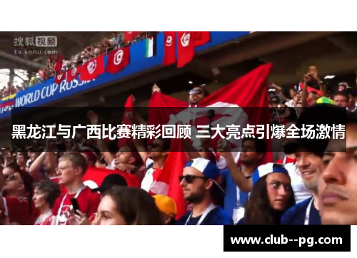 黑龙江与广西比赛精彩回顾 三大亮点引爆全场激情 黑龙江与广西比赛精彩回顾 三大亮点引爆全场激情