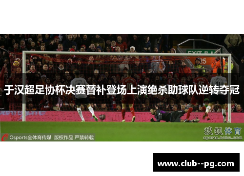 于汉超足协杯决赛替补登场上演绝杀助球队逆转夺冠 于汉超足协杯决赛替补登场上演绝杀助球队逆转夺冠
