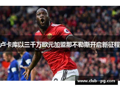 卢卡库以三千万欧元加盟那不勒斯开启新征程 卢卡库以三千万欧元加盟那不勒斯开启新征程