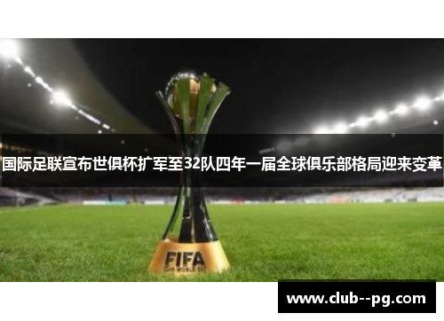 国际足联宣布世俱杯扩军至32队四年一届全球俱乐部格局迎来变革 国际足联宣布世俱杯扩军至32队四年一届全球俱乐部格局迎来变革