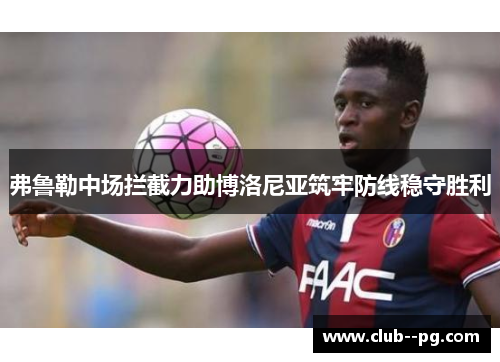弗鲁勒中场拦截力助博洛尼亚筑牢防线稳守胜利 弗鲁勒中场拦截力助博洛尼亚筑牢防线稳守胜利