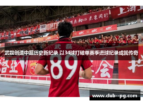 武磊创造中超历史新纪录 以34球打破单赛季进球纪录成就传奇 武磊创造中超历史新纪录 以34球打破单赛季进球纪录成就传奇