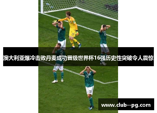 澳大利亚爆冷击败丹麦成功晋级世界杯16强历史性突破令人震惊 澳大利亚爆冷击败丹麦成功晋级世界杯16强历史性突破令人震惊