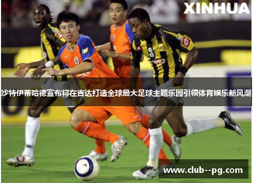 沙特伊蒂哈德宣布将在吉达打造全球最大足球主题乐园引领体育娱乐新风潮 沙特伊蒂哈德宣布将在吉达打造全球最大足球主题乐园引领体育娱乐新风潮