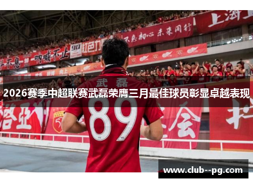 2026赛季中超联赛武磊荣膺三月最佳球员彰显卓越表现 2026赛季中超联赛武磊荣膺三月最佳球员彰显卓越表现