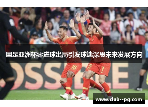 国足亚洲杯零进球出局引发球迷深思未来发展方向 国足亚洲杯零进球出局引发球迷深思未来发展方向