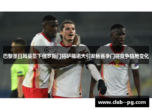 巴黎圣日耳曼签下俄罗斯门将萨福诺夫引发新赛季门将竞争格局变化 巴黎圣日耳曼签下俄罗斯门将萨福诺夫引发新赛季门将竞争格局变化